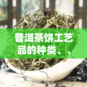 普洱茶饼工艺品的种类、、品种及价格介绍，一文看懂制作工艺