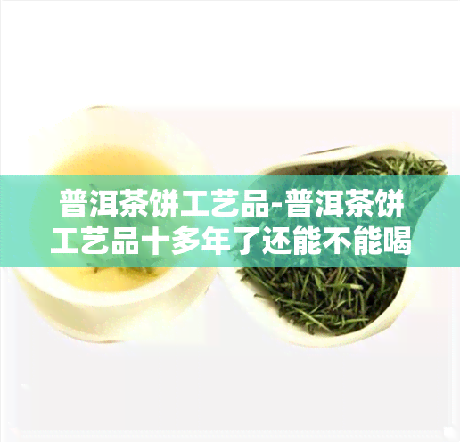 普洱茶饼工艺品-普洱茶饼工艺品十多年了还能不能喝