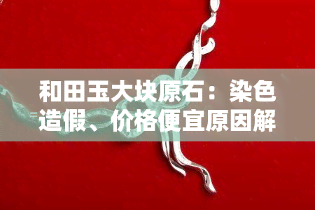 和田玉大块原石：染色造假、价格便宜原因解析、打灯观察及涨裂情况全解，为何价值不高？