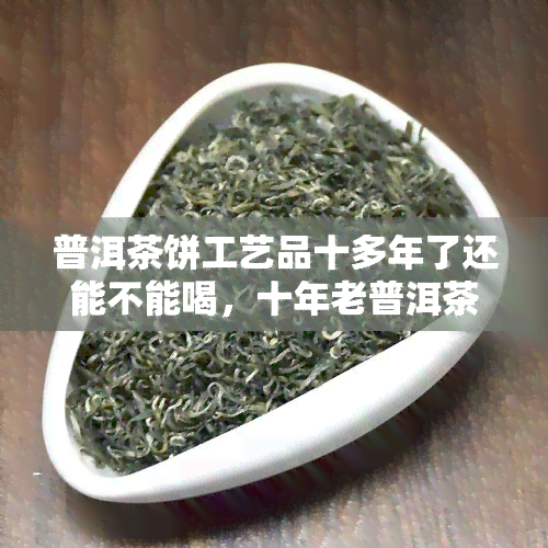 普洱茶饼工艺品十多年了还能不能喝，十年老普洱茶饼：是否仍可饮用？