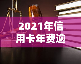 2021年信用卡年费逾期新政策详解：内容、影响及应对措