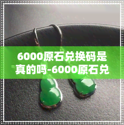 6000原石兑换码是真的吗-6000原石兑换码是真的吗还是假的