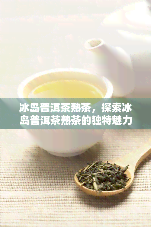 冰岛普洱茶熟茶，探索冰岛普洱茶熟茶的独特魅力与口感