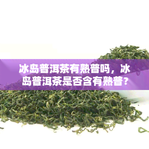 冰岛普洱茶有熟普吗，冰岛普洱茶是否含有熟普？