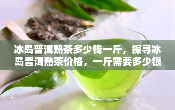 冰岛普洱熟茶多少钱一斤，探寻冰岛普洱熟茶价格，一斤需要多少银两？