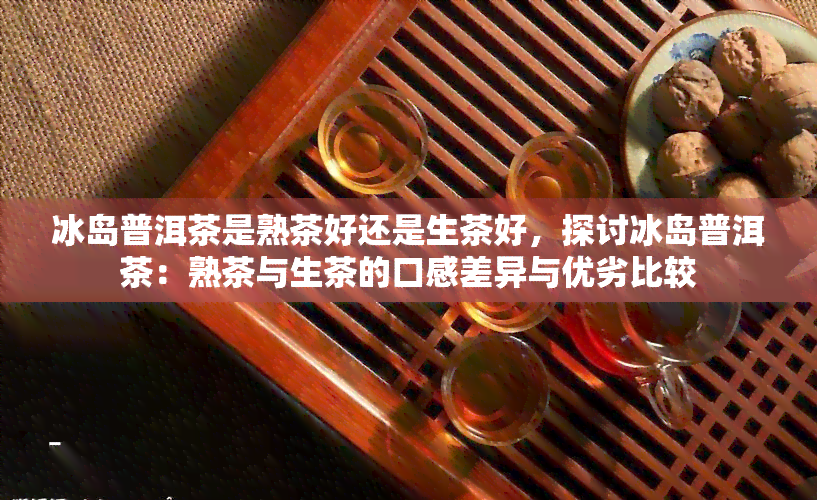 冰岛普洱茶是熟茶好还是生茶好，探讨冰岛普洱茶：熟茶与生茶的口感差异与优劣比较