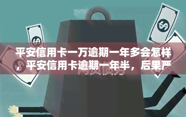 平安信用卡一万逾期一年多会怎样，平安信用卡逾期一年半，后果严重！