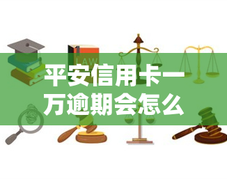 平安信用卡一万逾期会怎么样，警惕！平安信用卡逾期一万的后果严重，你必须知道