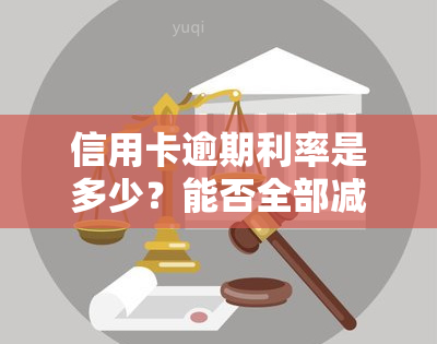 信用卡逾期利率是多少？能否全部减免？超过本金的情况如何计算？