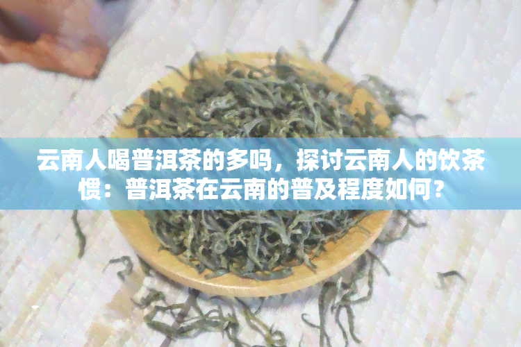 云南人喝普洱茶的多吗，探讨云南人的饮茶惯：普洱茶在云南的普及程度如何？