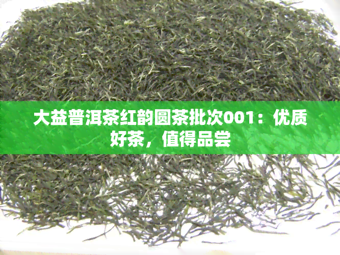 大益普洱茶红韵圆茶批次001：优质好茶，值得品尝