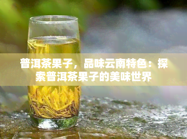 普洱茶果子，品味云南特色：探索普洱茶果子的美味世界