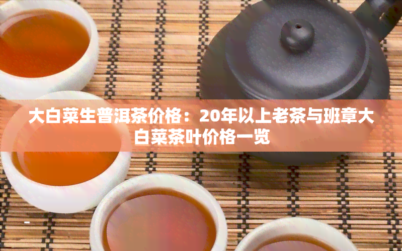 大白菜生普洱茶价格：20年以上老茶与班章大白菜茶叶价格一览