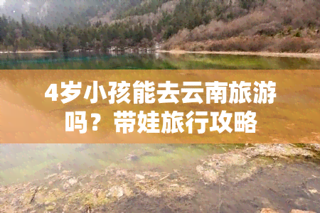 4岁小孩能去云南旅游吗？带娃旅行攻略