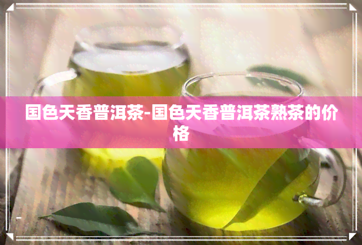 国色天香普洱茶-国色天香普洱茶熟茶的价格