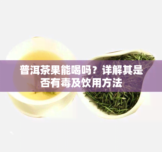 普洱茶果能喝吗？详解其是否有及饮用方法