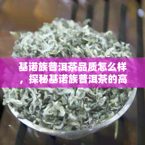 基诺族普洱茶品质怎么样，探秘基诺族普洱茶的高品质：口感、产地与制作工艺解析