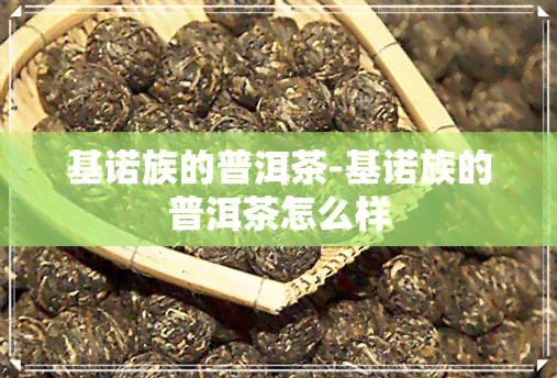 基诺族的普洱茶-基诺族的普洱茶怎么样