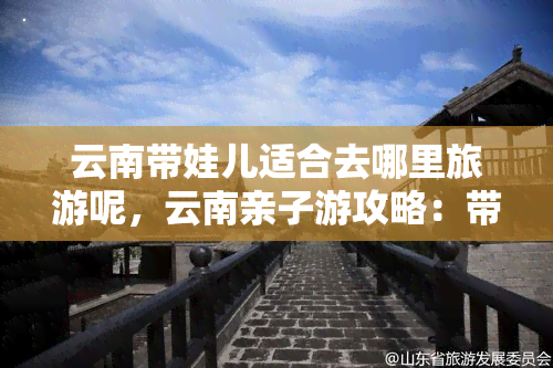 云南带娃儿适合去哪里旅游呢，云南亲子游攻略：带娃去哪儿玩最合适？