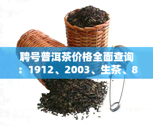 聘号普洱茶价格全面查询：1912、2003、生茶、8336等年份及价格表