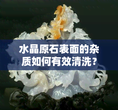 水晶原石表面的杂质如何有效清洗？