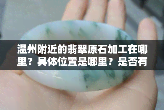 温州附近的翡翠原石加工在哪里？具     置是哪里？是否有翡翠石料加工、交易市场和抛光场所？请提供详细信息。