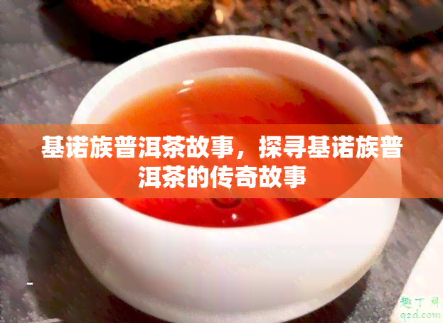 基诺族普洱茶故事，探寻基诺族普洱茶的传奇故事