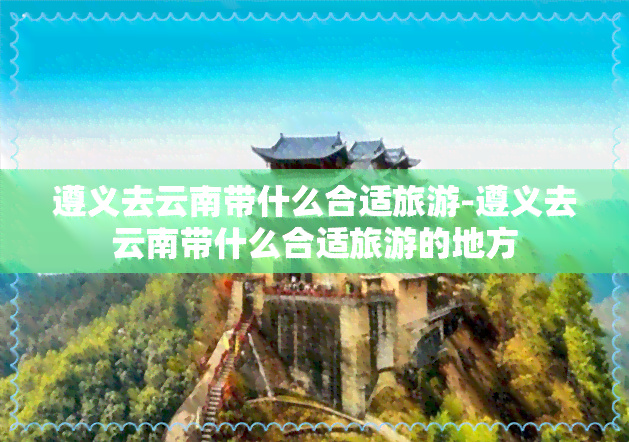 遵义去云南带什么合适旅游-遵义去云南带什么合适旅游的地方