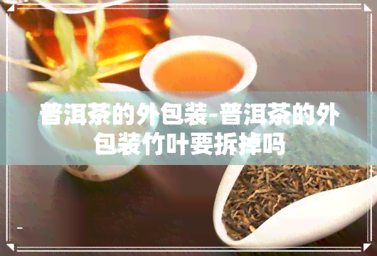 普洱茶的外包装-普洱茶的外包装竹叶要拆掉吗