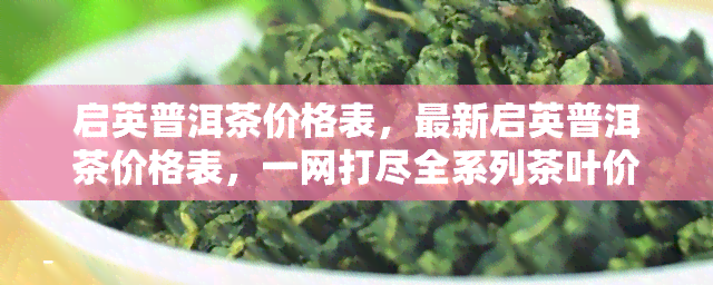 启英普洱茶价格表，最新启英普洱茶价格表，一网打尽全系列茶叶价格！