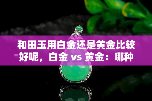 和田玉用白金还是黄金比较好呢，白金 vs 黄金：哪种材质更适合镶嵌和田玉？