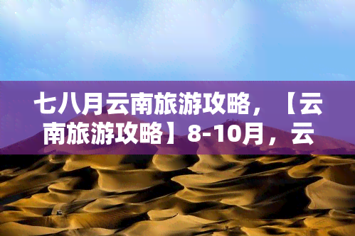 七八月云南旅游攻略，【云南旅游攻略】8-10月，云南省更佳旅行时间！带你玩转彩云之南！