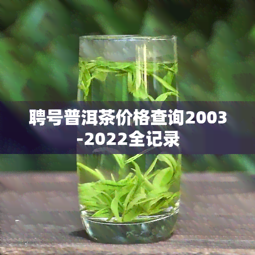 聘号普洱茶价格查询2003-2022全记录