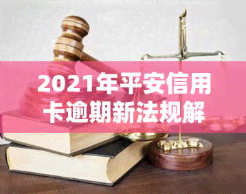 2021年平安信用卡逾期新法规解读：影响及应对措