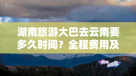 湖南旅游大巴去云南要多久时间？全程费用及行程安排