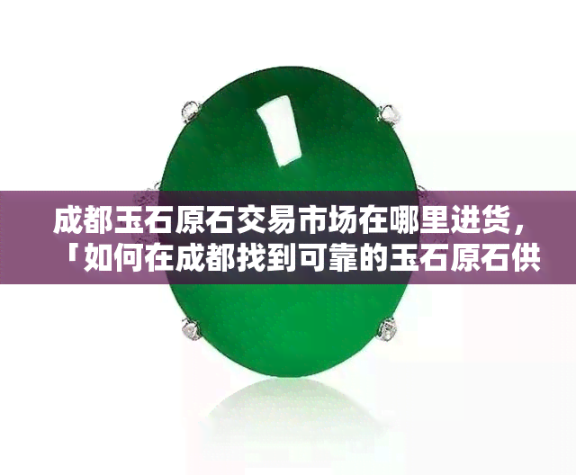 成都玉石原石交易市场在哪里进货，「如何在成都找到可靠的玉石原石供应商？」