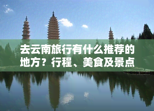 去云南旅行有什么推荐的地方？行程、美食及景点全攻略！