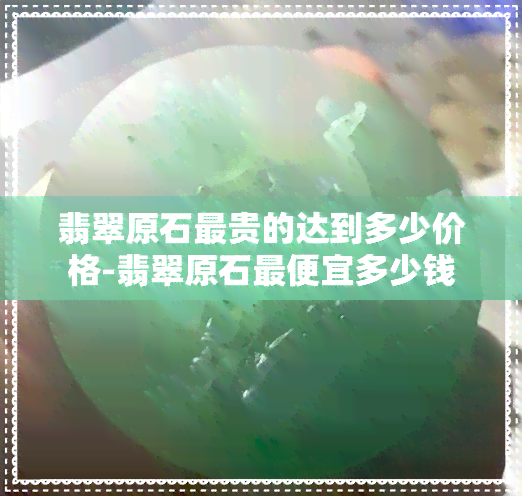 翡翠原石最贵的达到多少价格-翡翠原石更便宜多少钱