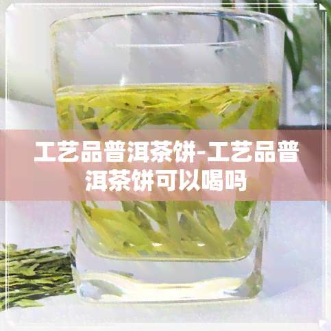 工艺品普洱茶饼-工艺品普洱茶饼可以喝吗