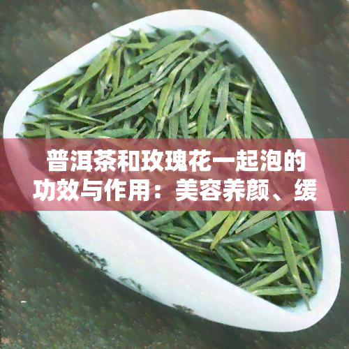 普洱茶和玫瑰花一起泡的功效与作用：美容养颜、缓压力，但需注意月经期间禁饮。