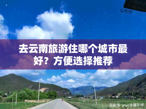 去云南旅游住哪个城市更好？方便选择推荐