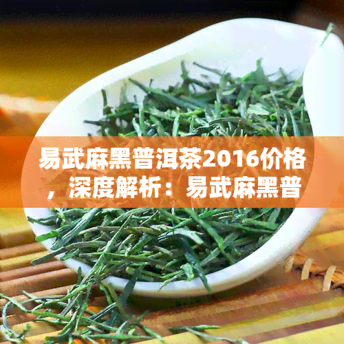 易武麻黑普洱茶2016价格，深度解析：易武麻黑普洱茶2016价格趋势与市场分析