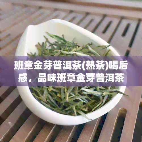 班章金芽普洱茶(熟茶)喝后感，品味班章金芽普洱茶（熟茶）的独特魅力——我的品茗感受