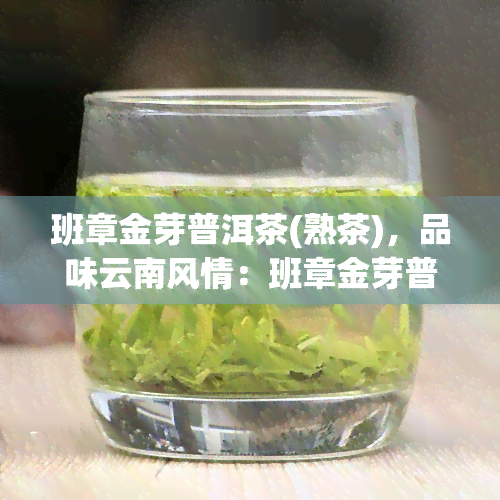 班章金芽普洱茶(熟茶)，品味云南风情：班章金芽普洱茶(熟茶)