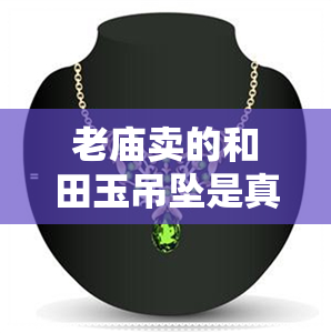 老庙卖的和田玉吊坠是真的吗-老庙卖的和田玉吊坠是真的吗吗