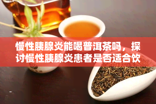 慢性胰腺炎能喝普洱茶吗，探讨慢性胰腺炎患者是否适合饮用普洱茶？