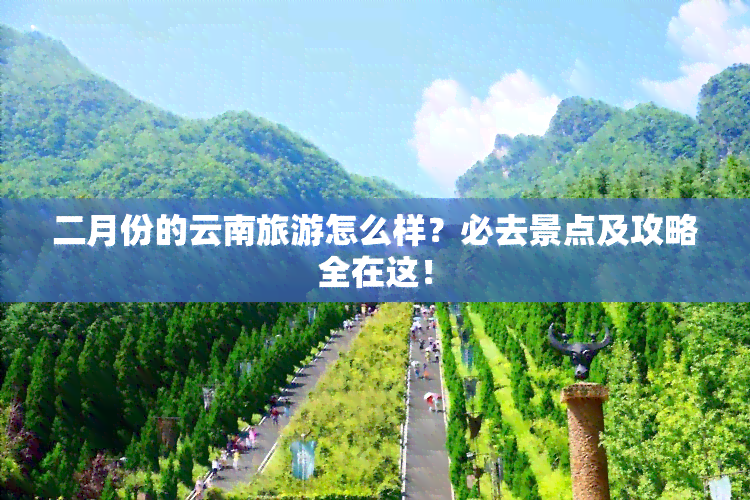 二月份的云南旅游怎么样？必去景点及攻略全在这！