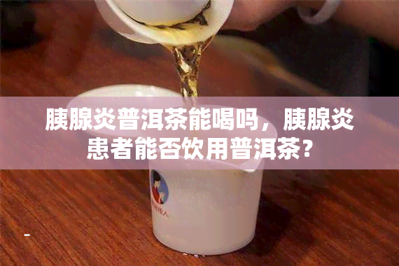 胰腺炎普洱茶能喝吗，胰腺炎患者能否饮用普洱茶？