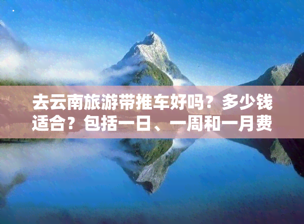 去云南旅游带推车好吗？多少钱适合？包括一日、一周和一月费用，以及是否适合带宝宝的情况。