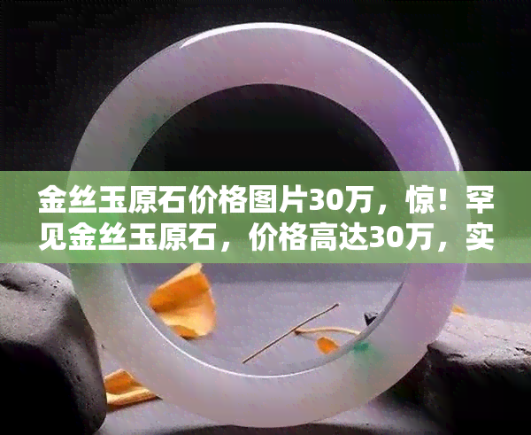 金丝玉原石价格图片30万，惊！罕见金丝玉原石，价格高达30万，实拍图片曝光！